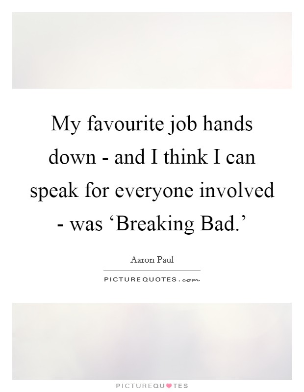 My favourite job hands down - and I think I can speak for everyone involved - was ‘Breaking Bad.' Picture Quote #1