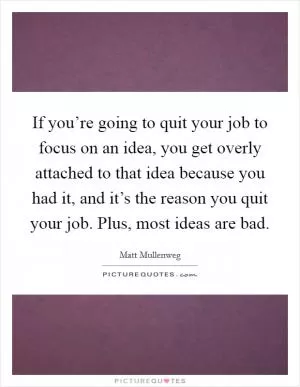If you’re going to quit your job to focus on an idea, you get overly attached to that idea because you had it, and it’s the reason you quit your job. Plus, most ideas are bad Picture Quote #1
