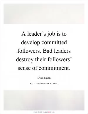 A leader’s job is to develop committed followers. Bad leaders destroy their followers’ sense of commitment Picture Quote #1