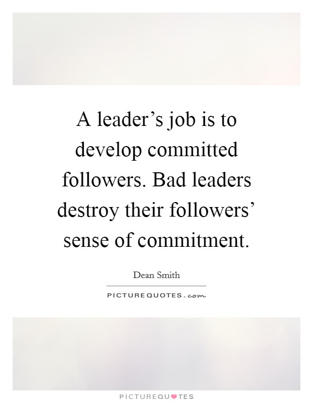 A leader's job is to develop committed followers. Bad leaders destroy their followers' sense of commitment. Picture Quote #1