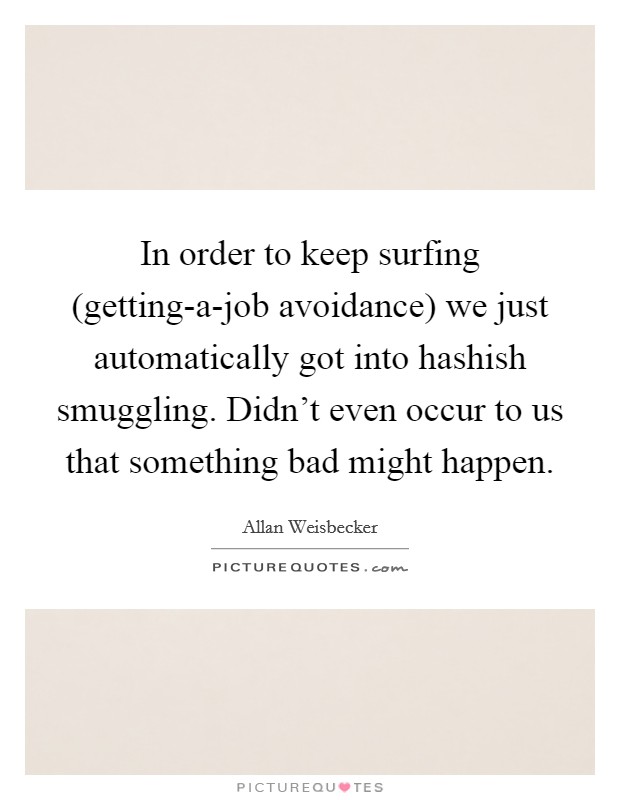 In order to keep surfing (getting-a-job avoidance) we just automatically got into hashish smuggling. Didn't even occur to us that something bad might happen. Picture Quote #1