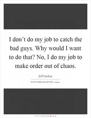 I don’t do my job to catch the bad guys. Why would I want to do that? No, I do my job to make order out of chaos Picture Quote #1