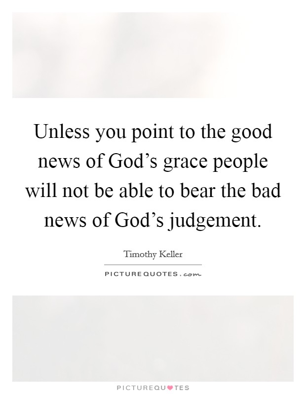 Unless you point to the good news of God's grace people will not be able to bear the bad news of God's judgement. Picture Quote #1