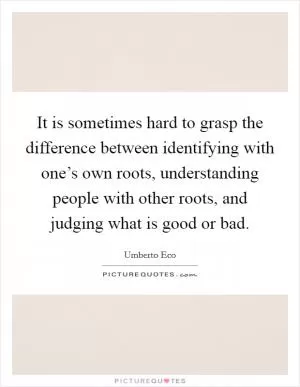 It is sometimes hard to grasp the difference between identifying with one’s own roots, understanding people with other roots, and judging what is good or bad Picture Quote #1
