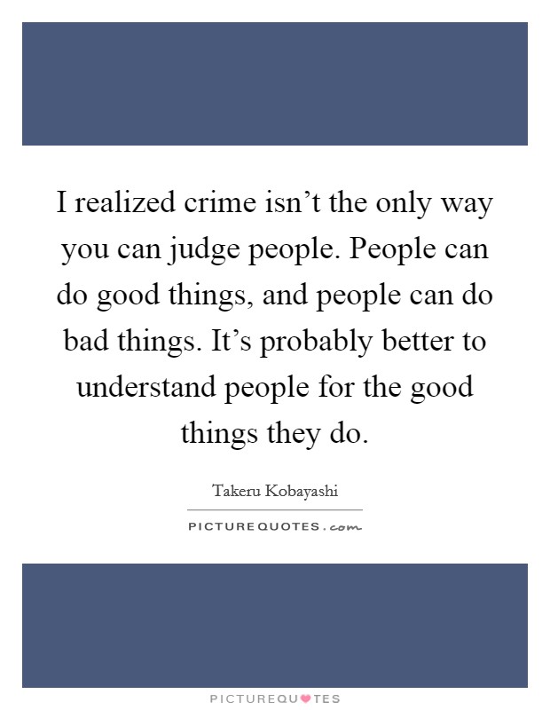 I realized crime isn't the only way you can judge people. People can do good things, and people can do bad things. It's probably better to understand people for the good things they do. Picture Quote #1