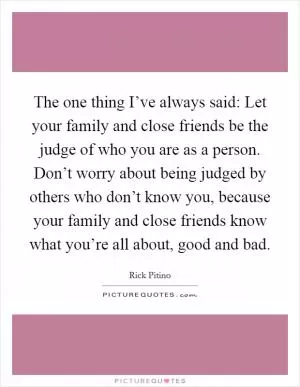 The one thing I’ve always said: Let your family and close friends be the judge of who you are as a person. Don’t worry about being judged by others who don’t know you, because your family and close friends know what you’re all about, good and bad Picture Quote #1