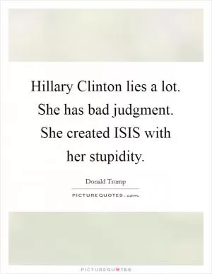 Hillary Clinton lies a lot. She has bad judgment. She created ISIS with her stupidity Picture Quote #1