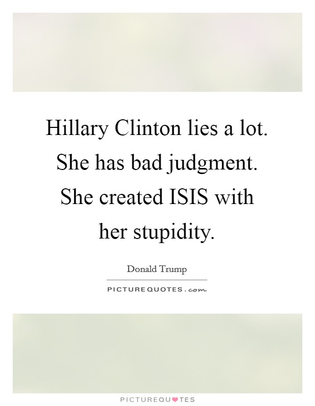 Hillary Clinton lies a lot. She has bad judgment. She created ISIS with her stupidity. Picture Quote #1