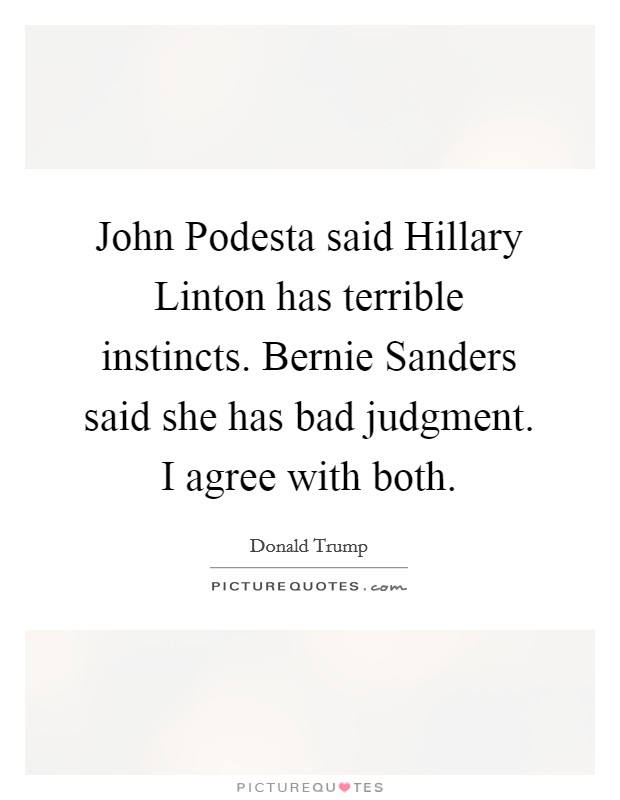 John Podesta said Hillary Linton has terrible instincts. Bernie Sanders said she has bad judgment. I agree with both. Picture Quote #1