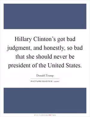 Hillary Clinton’s got bad judgment, and honestly, so bad that she should never be president of the United States Picture Quote #1