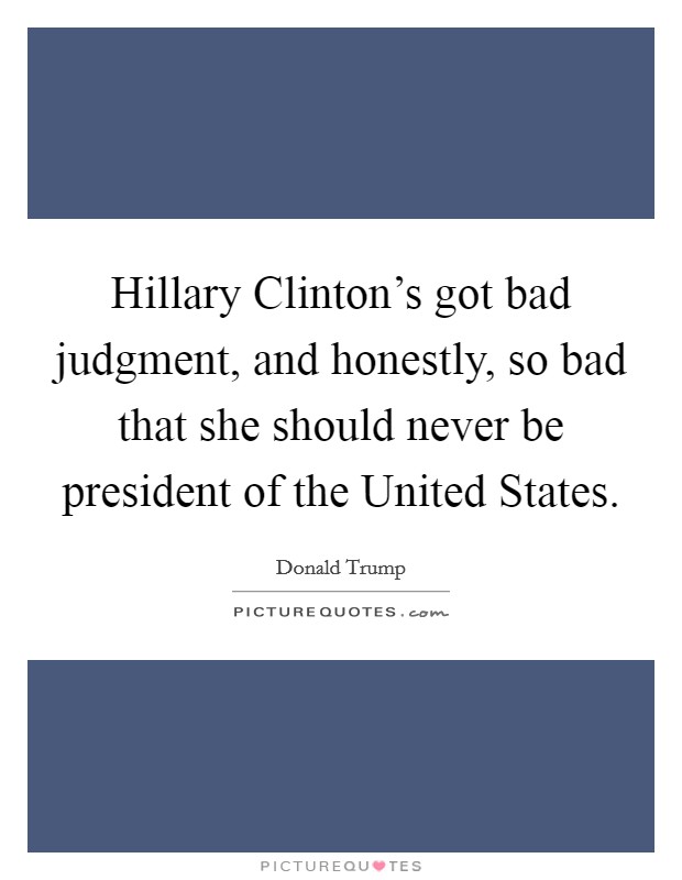 Hillary Clinton's got bad judgment, and honestly, so bad that she should never be president of the United States. Picture Quote #1