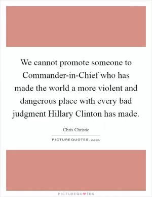 We cannot promote someone to Commander-in-Chief who has made the world a more violent and dangerous place with every bad judgment Hillary Clinton has made Picture Quote #1