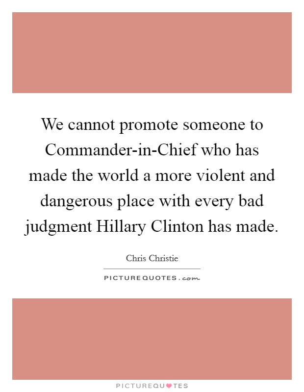 We cannot promote someone to Commander-in-Chief who has made the world a more violent and dangerous place with every bad judgment Hillary Clinton has made. Picture Quote #1