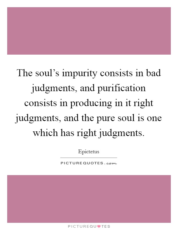 The soul's impurity consists in bad judgments, and purification consists in producing in it right judgments, and the pure soul is one which has right judgments. Picture Quote #1
