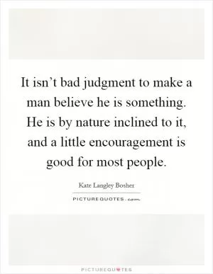 It isn’t bad judgment to make a man believe he is something. He is by nature inclined to it, and a little encouragement is good for most people Picture Quote #1