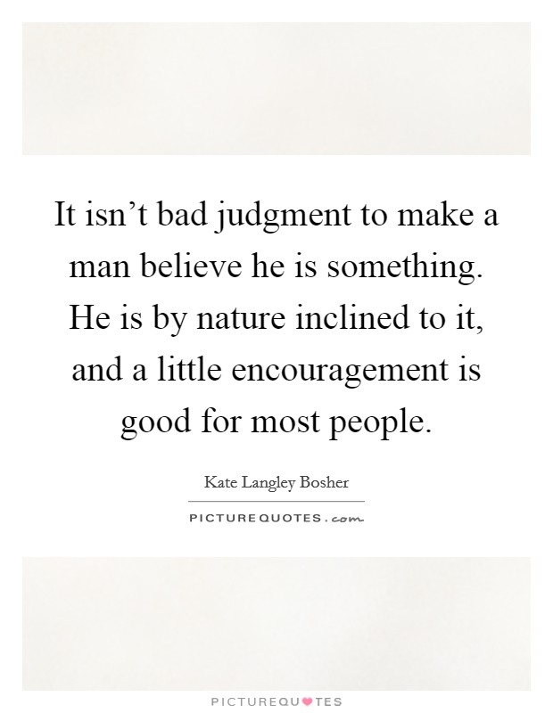 It isn't bad judgment to make a man believe he is something. He is by nature inclined to it, and a little encouragement is good for most people. Picture Quote #1