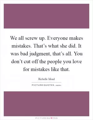 We all screw up. Everyone makes mistakes. That’s what she did. It was bad judgment, that’s all. You don’t cut off the people you love for mistakes like that Picture Quote #1