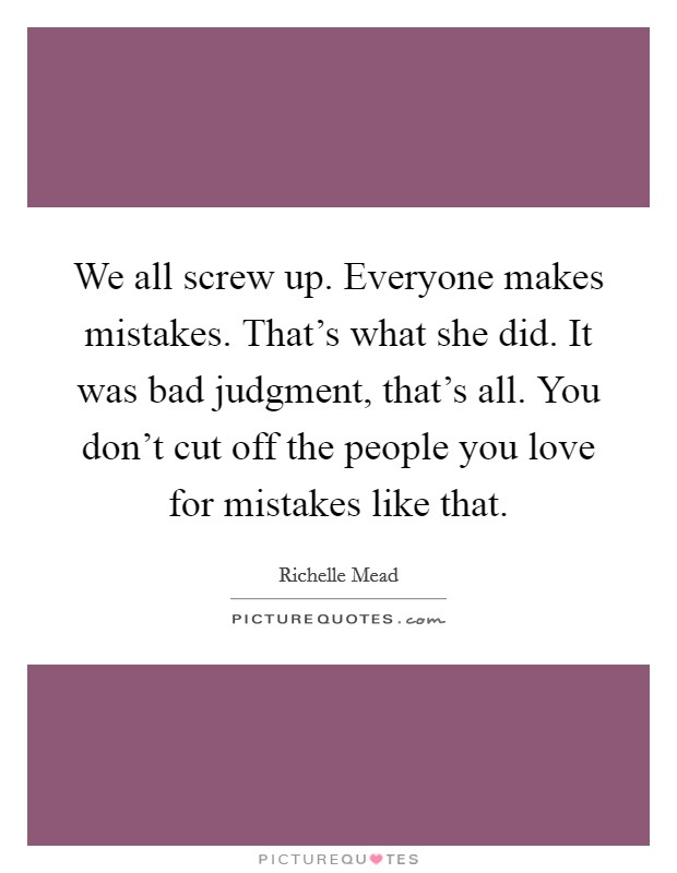 We all screw up. Everyone makes mistakes. That's what she did. It was bad judgment, that's all. You don't cut off the people you love for mistakes like that. Picture Quote #1