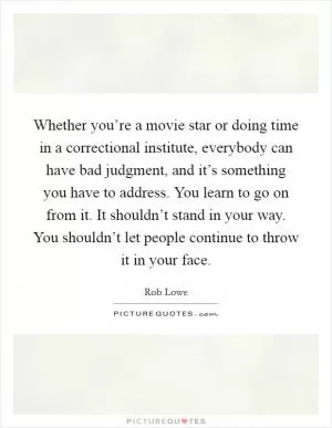 Whether you’re a movie star or doing time in a correctional institute, everybody can have bad judgment, and it’s something you have to address. You learn to go on from it. It shouldn’t stand in your way. You shouldn’t let people continue to throw it in your face Picture Quote #1