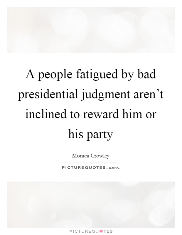 A people fatigued by bad presidential judgment aren't inclined to reward him or his party Picture Quote #1
