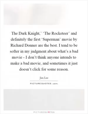 The Dark Knight,’ ‘The Rocketeer’ and definitely the first ‘Superman’ movie by Richard Donner are the best. I tend to be softer in my judgment about what’s a bad movie - I don’t think anyone intends to make a bad movie, and sometimes it just doesn’t click for some reason Picture Quote #1