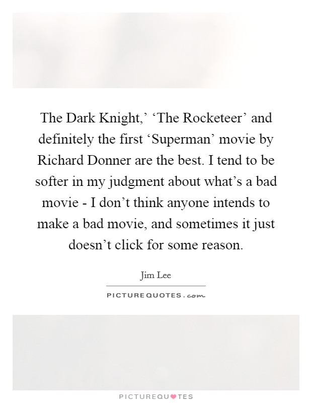 The Dark Knight,' ‘The Rocketeer' and definitely the first ‘Superman' movie by Richard Donner are the best. I tend to be softer in my judgment about what's a bad movie - I don't think anyone intends to make a bad movie, and sometimes it just doesn't click for some reason. Picture Quote #1