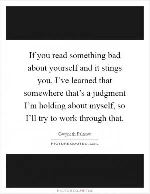 If you read something bad about yourself and it stings you, I’ve learned that somewhere that’s a judgment I’m holding about myself, so I’ll try to work through that Picture Quote #1