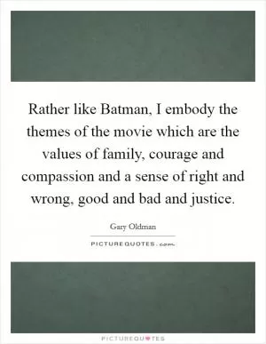Rather like Batman, I embody the themes of the movie which are the values of family, courage and compassion and a sense of right and wrong, good and bad and justice Picture Quote #1