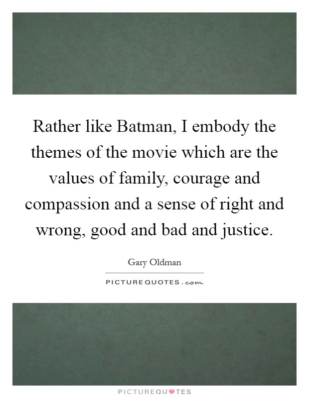 Rather like Batman, I embody the themes of the movie which are the values of family, courage and compassion and a sense of right and wrong, good and bad and justice. Picture Quote #1
