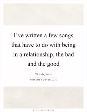 I’ve written a few songs that have to do with being in a relationship, the bad and the good Picture Quote #1