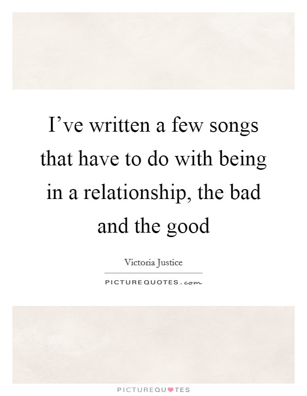 I've written a few songs that have to do with being in a relationship, the bad and the good Picture Quote #1