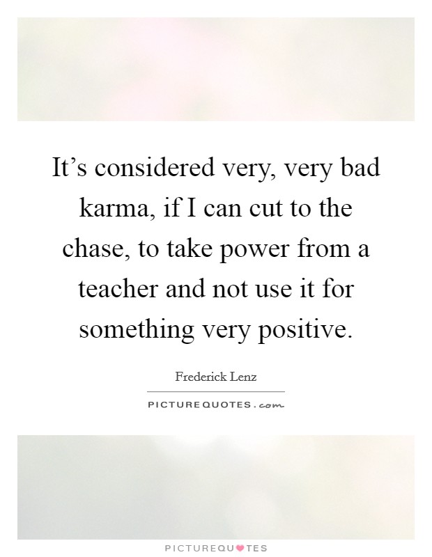 It's considered very, very bad karma, if I can cut to the chase, to take power from a teacher and not use it for something very positive. Picture Quote #1