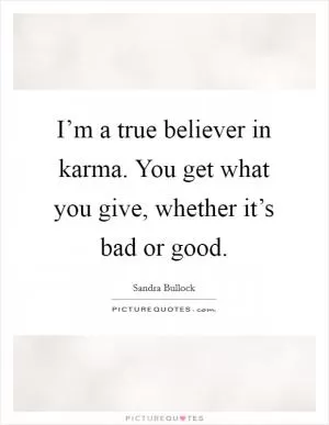 I’m a true believer in karma. You get what you give, whether it’s bad or good Picture Quote #1