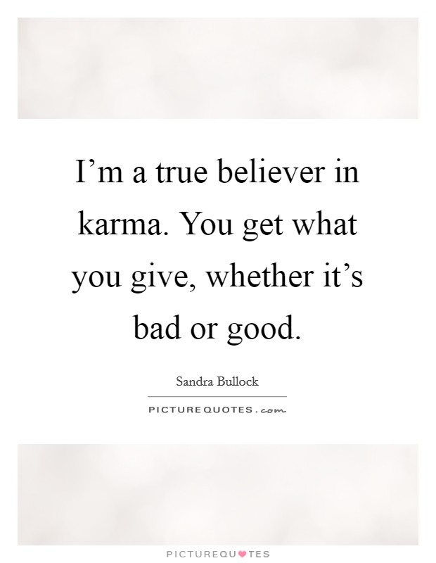 I'm a true believer in karma. You get what you give, whether it's bad or good. Picture Quote #1