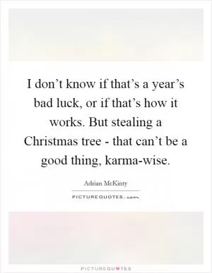 I don’t know if that’s a year’s bad luck, or if that’s how it works. But stealing a Christmas tree - that can’t be a good thing, karma-wise Picture Quote #1