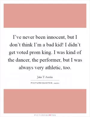 I’ve never been innocent, but I don’t think I’m a bad kid! I didn’t get voted prom king. I was kind of the dancer, the performer, but I was always very athletic, too Picture Quote #1