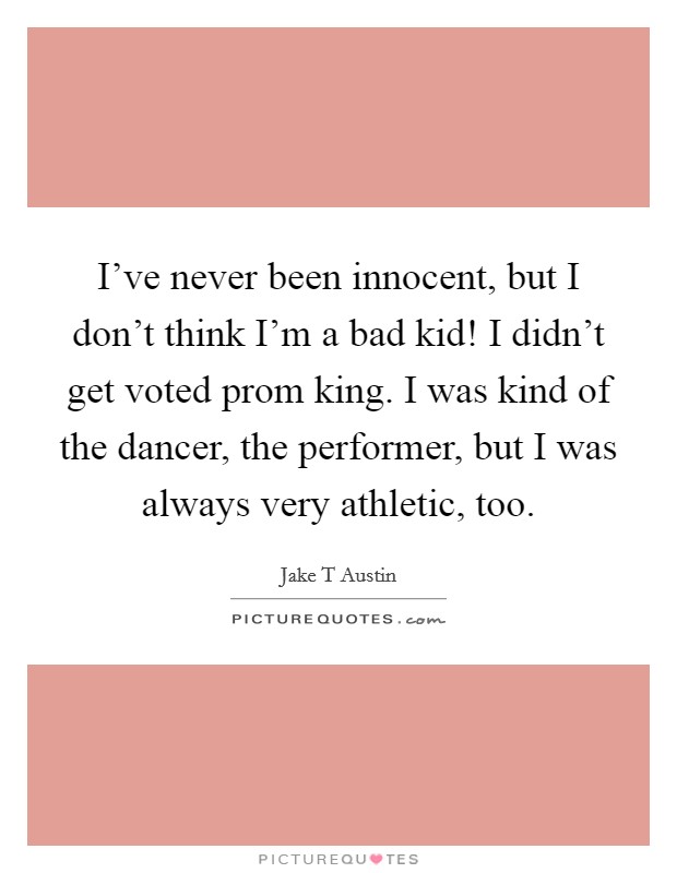 I've never been innocent, but I don't think I'm a bad kid! I didn't get voted prom king. I was kind of the dancer, the performer, but I was always very athletic, too. Picture Quote #1