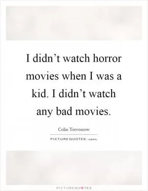 I didn’t watch horror movies when I was a kid. I didn’t watch any bad movies Picture Quote #1