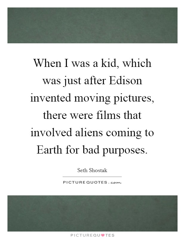 When I was a kid, which was just after Edison invented moving pictures, there were films that involved aliens coming to Earth for bad purposes. Picture Quote #1