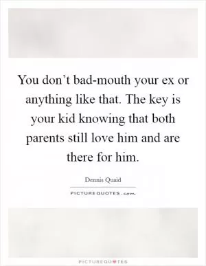You don’t bad-mouth your ex or anything like that. The key is your kid knowing that both parents still love him and are there for him Picture Quote #1