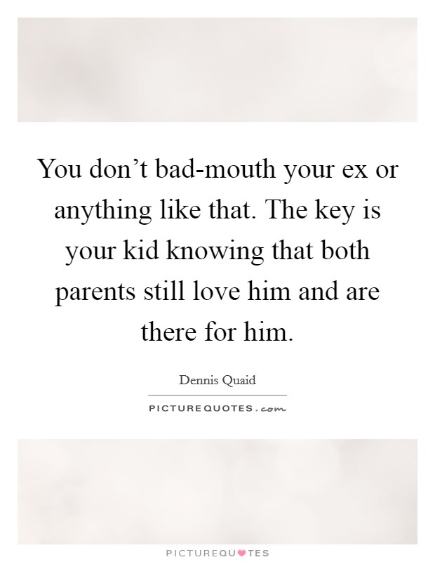 You don't bad-mouth your ex or anything like that. The key is your kid knowing that both parents still love him and are there for him. Picture Quote #1
