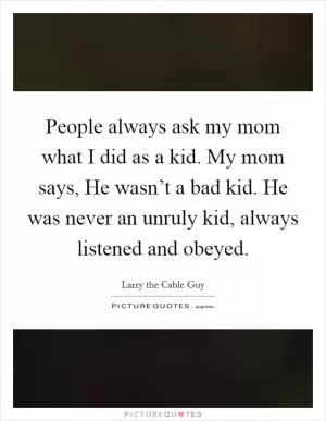 People always ask my mom what I did as a kid. My mom says, He wasn’t a bad kid. He was never an unruly kid, always listened and obeyed Picture Quote #1
