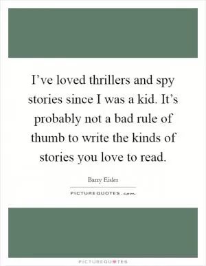 I’ve loved thrillers and spy stories since I was a kid. It’s probably not a bad rule of thumb to write the kinds of stories you love to read Picture Quote #1