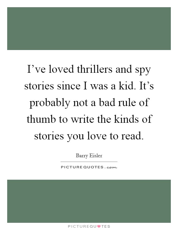 I've loved thrillers and spy stories since I was a kid. It's probably not a bad rule of thumb to write the kinds of stories you love to read. Picture Quote #1