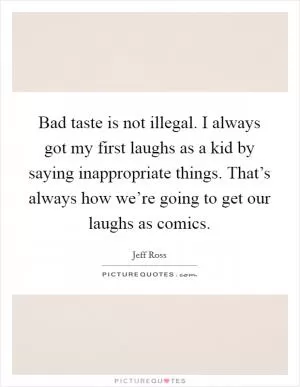 Bad taste is not illegal. I always got my first laughs as a kid by saying inappropriate things. That’s always how we’re going to get our laughs as comics Picture Quote #1