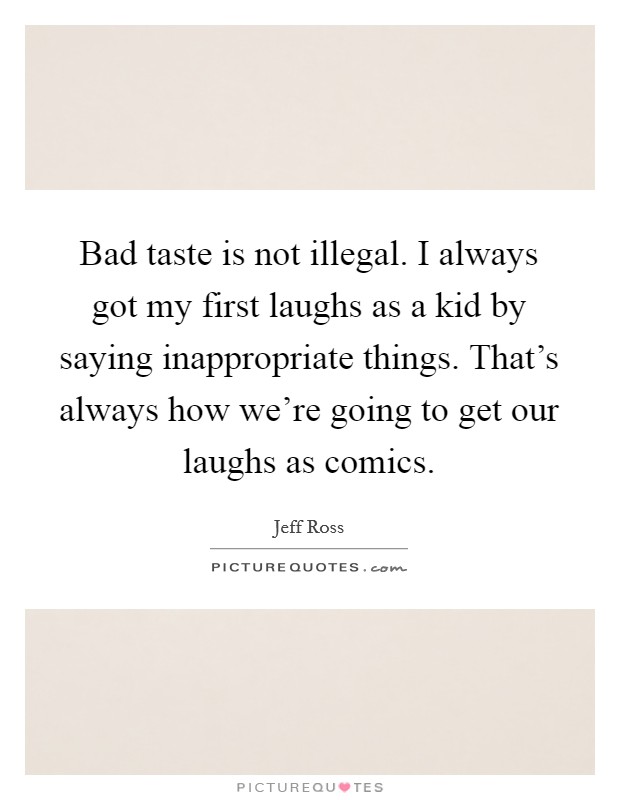 Bad taste is not illegal. I always got my first laughs as a kid by saying inappropriate things. That's always how we're going to get our laughs as comics. Picture Quote #1