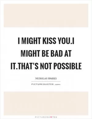 I might kiss you.I might be bad at it.That’s not possible Picture Quote #1