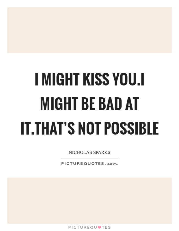 I might kiss you.I might be bad at it.That's not possible Picture Quote #1