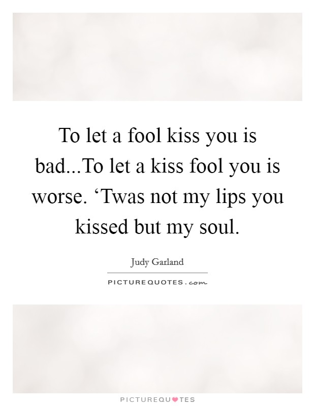 To let a fool kiss you is bad...To let a kiss fool you is worse. ‘Twas not my lips you kissed but my soul. Picture Quote #1