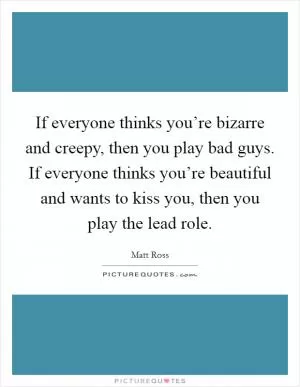 If everyone thinks you’re bizarre and creepy, then you play bad guys. If everyone thinks you’re beautiful and wants to kiss you, then you play the lead role Picture Quote #1